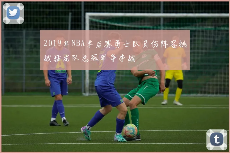 2019年NBA季后赛勇士队负伤阵容挑战猛龙队总冠军争夺战