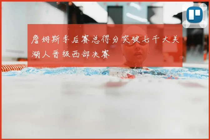 詹姆斯季后赛总得分突破七千大关湖人晋级西部决赛