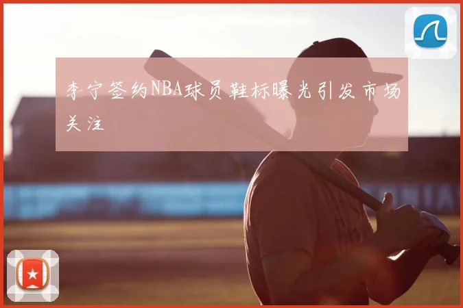 李宁签约NBA球员鞋标曝光引发市场关注