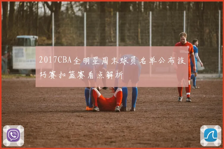 2017CBA全明星周末球员名单公布技巧赛扣篮赛看点解析
