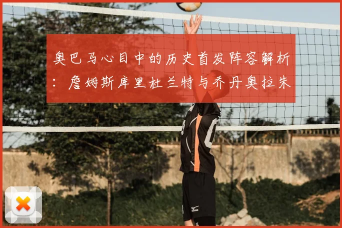 奥巴马心目中的历史首发阵容解析:詹姆斯库里杜兰特与乔丹奥拉朱旺的传奇组合