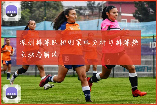 深圳排球队控制策略分析与排球热点动态解读