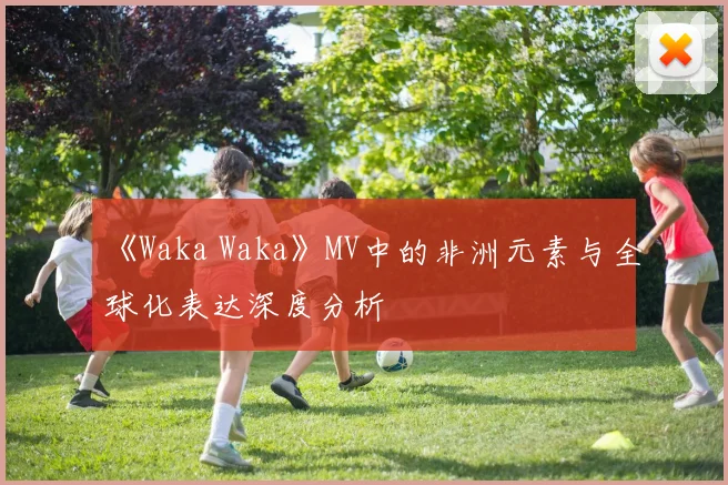 《Waka Waka》MV中的非洲元素与全球化表达深度分析