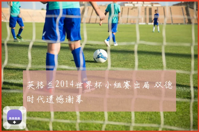 英格兰2014世界杯小组赛出局 双德时代遗憾谢幕