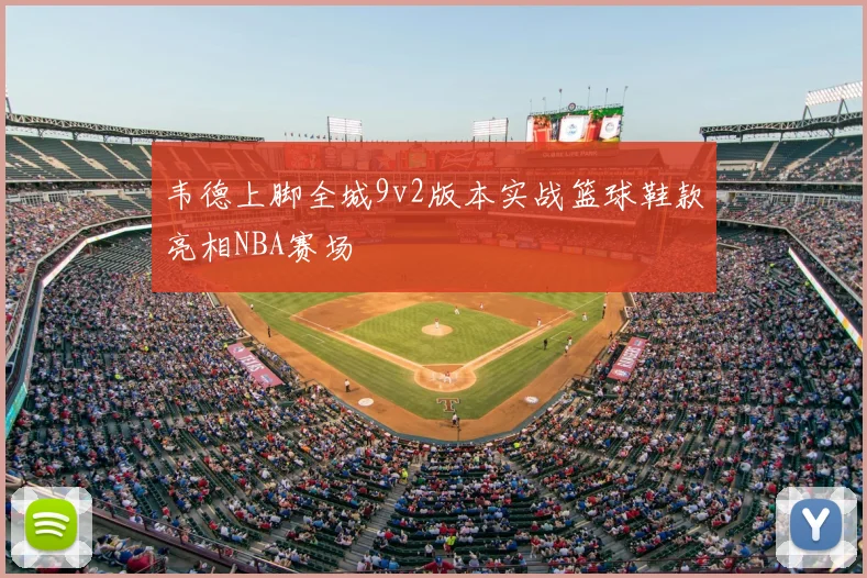 韦德上脚全城9v2版本实战篮球鞋款亮相NBA赛场