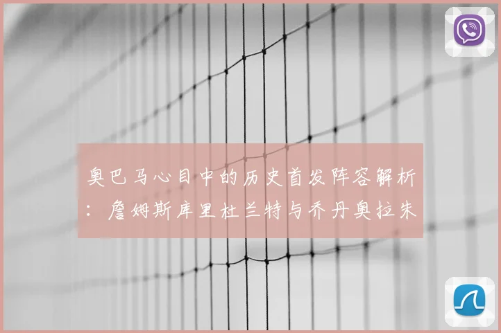 奥巴马心目中的历史首发阵容解析：詹姆斯库里杜兰特与乔丹奥拉朱旺的传奇组合