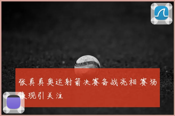张真真奥运射箭决赛备战亮相 赛场表现引关注