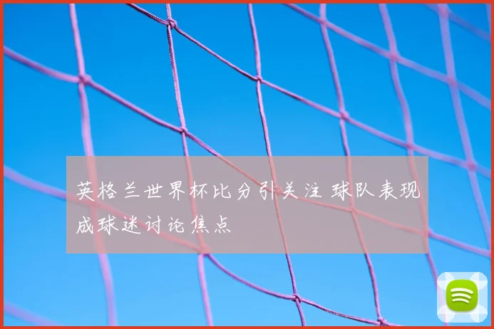 英格兰世界杯比分引关注 球队表现成球迷讨论焦点