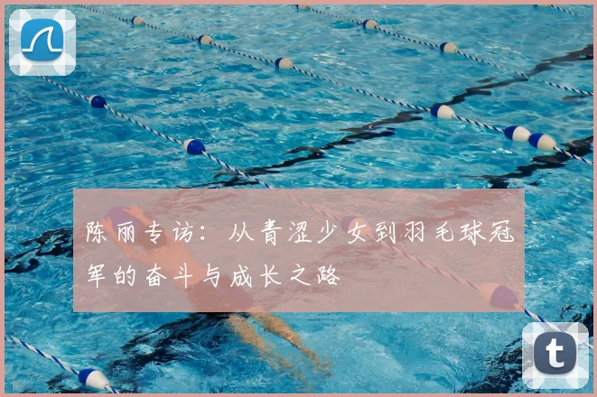 陈丽专访：从青涩少女到羽毛球冠军的奋斗与成长之路