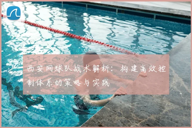 西安网球队战术解析:构建高效控制体系的策略与实践