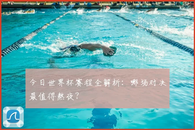 今日世界杯赛程全解析：哪场对决最值得熬夜？