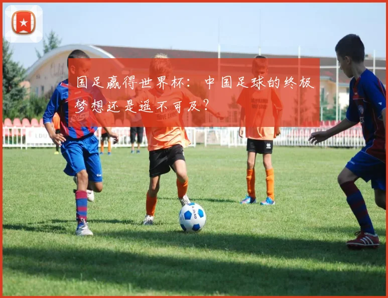国足赢得世界杯：中国足球的终极梦想还是遥不可及？