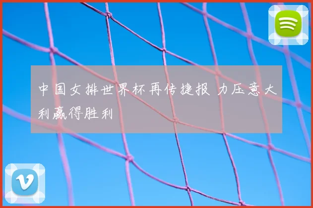 中国女排世界杯再传捷报 力压意大利赢得胜利