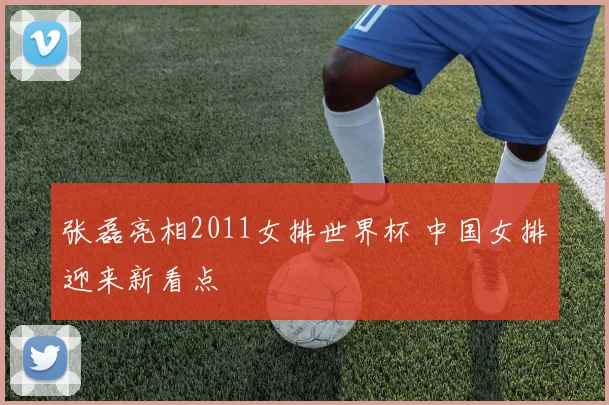 张磊亮相2011女排世界杯 中国女排迎来新看点