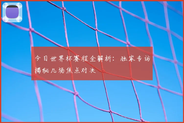 今日世界杯赛程全解析：独家专访揭秘几场焦点对决