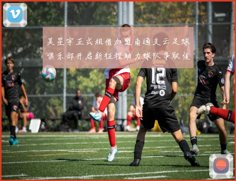 吴星宇正式租借加盟南通支云足球俱乐部开启新征程助力球队争取佳绩