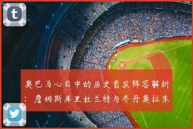 奥巴马心目中的历史首发阵容解析：詹姆斯库里杜兰特与乔丹奥拉朱旺的传奇组合