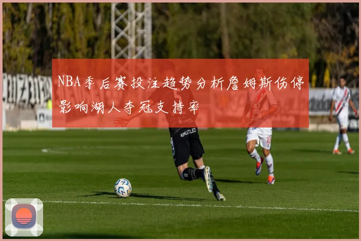 NBA季后赛投注趋势分析詹姆斯伤停影响湖人夺冠支持率