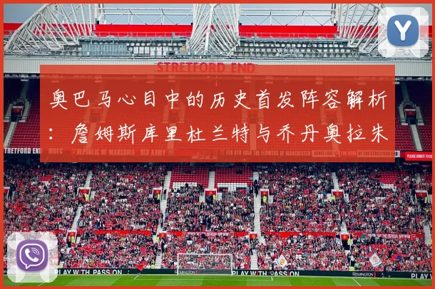 奥巴马心目中的历史首发阵容解析：詹姆斯库里杜兰特与乔丹奥拉朱旺的传奇组合