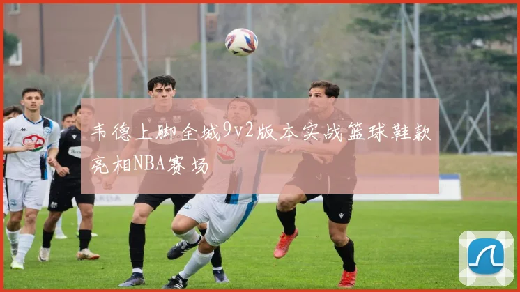 韦德上脚全城9v2版本实战篮球鞋款亮相NBA赛场