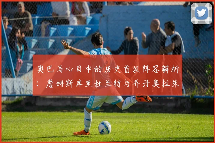 奥巴马心目中的历史首发阵容解析：詹姆斯库里杜兰特与乔丹奥拉朱旺的传奇组合