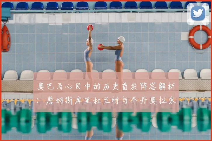 奥巴马心目中的历史首发阵容解析：詹姆斯库里杜兰特与乔丹奥拉朱旺的传奇组合