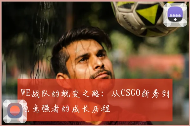 WE战队的蜕变之路：从CSGO新秀到电竞强者的成长历程