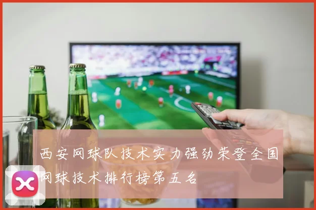 西安网球队技术实力强劲荣登全国网球技术排行榜第五名
