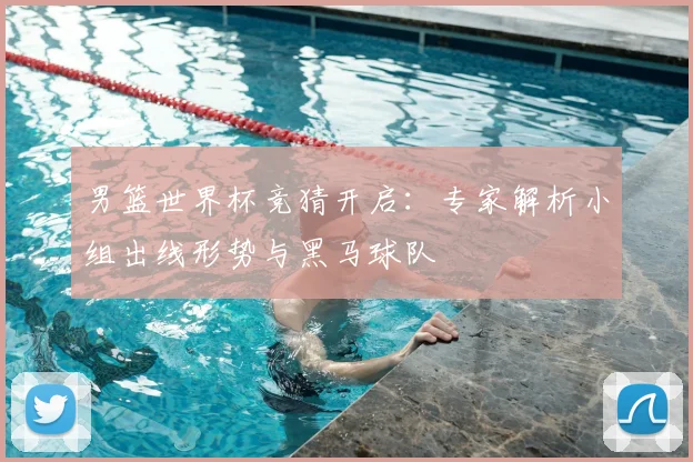 男篮世界杯竞猜开启：专家解析小组出线形势与黑马球队