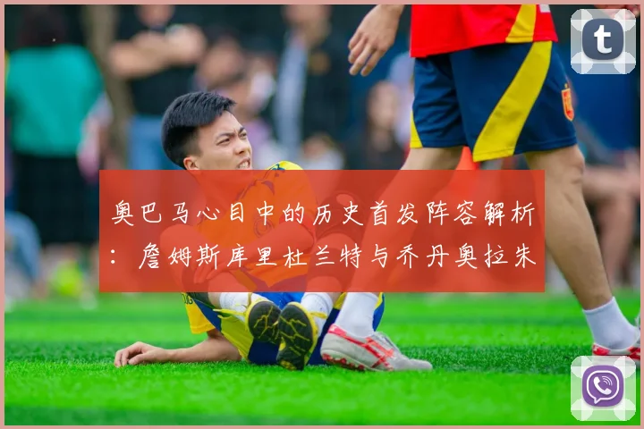 奥巴马心目中的历史首发阵容解析:詹姆斯库里杜兰特与乔丹奥拉朱旺的传奇组合