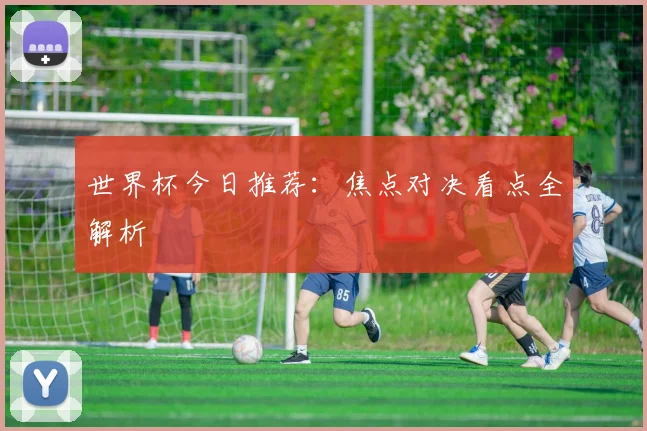 世界杯今日推荐:焦点对决看点全解析