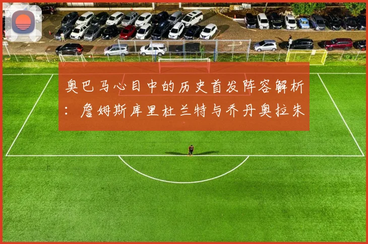 奥巴马心目中的历史首发阵容解析:詹姆斯库里杜兰特与乔丹奥拉朱旺的传奇组合