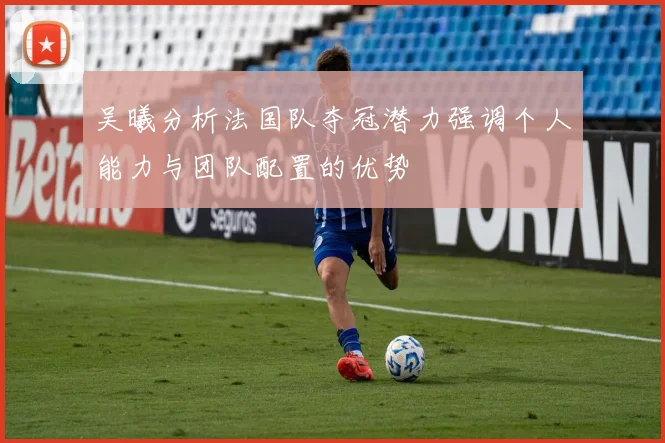 吴曦分析法国队夺冠潜力强调个人能力与团队配置的优势