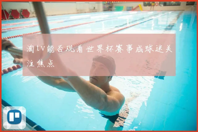 淘tv能否观看世界杯赛事成球迷关注焦点