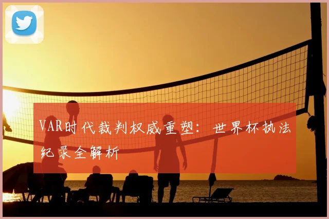 VAR时代裁判权威重塑:世界杯执法纪录全解析