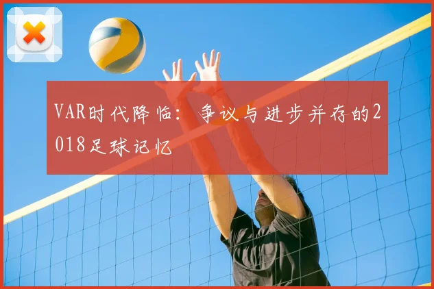 VAR时代降临：争议与进步并存的2018足球记忆