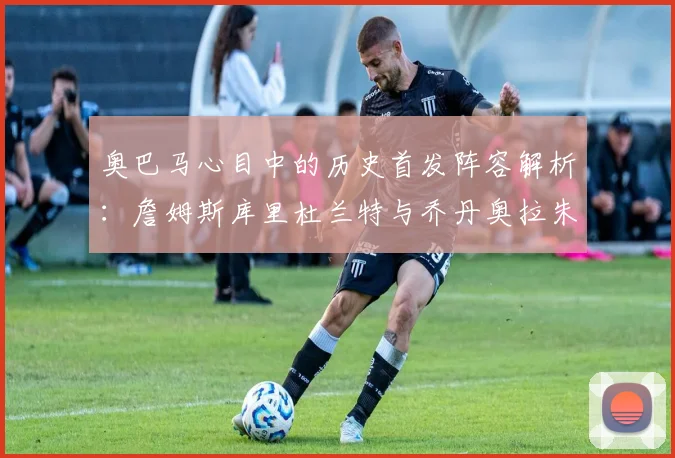 奥巴马心目中的历史首发阵容解析：詹姆斯库里杜兰特与乔丹奥拉朱旺的传奇组合