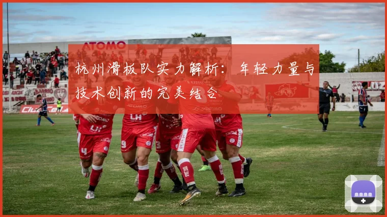 杭州滑板队实力解析:年轻力量与技术创新的完美结合