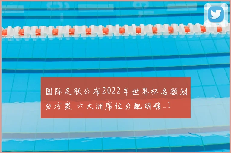 国际足联公布2022年世界杯名额划分方案 六大洲席位分配明确_1
