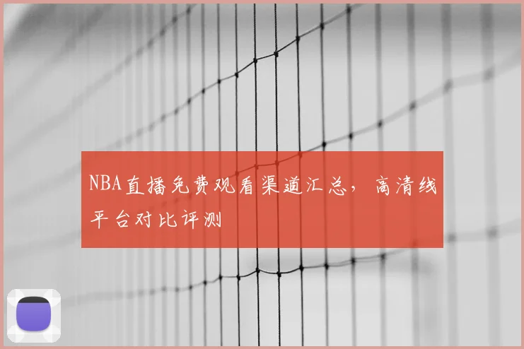 NBA直播免费观看渠道汇总，高清线平台对比评测