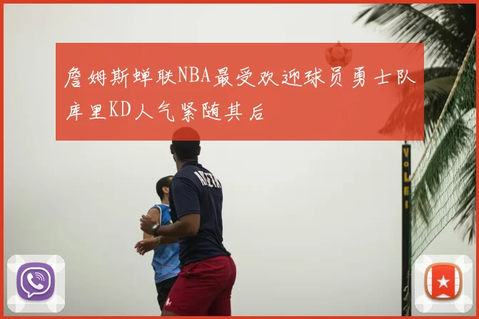 詹姆斯蝉联NBA最受欢迎球员勇士队库里KD人气紧随其后