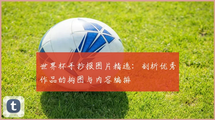 世界杯手抄报图片精选：剖析优秀作品的构图与内容编排