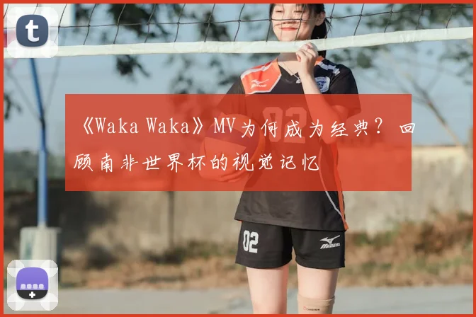 《Waka Waka》MV为何成为经典?回顾南非世界杯的视觉记忆