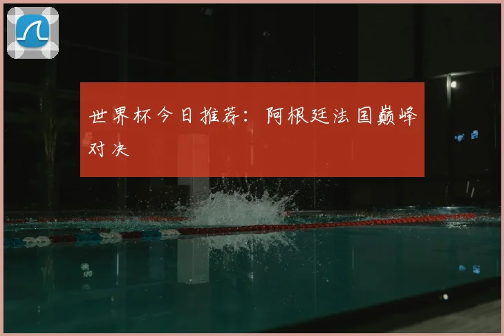 世界杯今日推荐：阿根廷法国巅峰对决