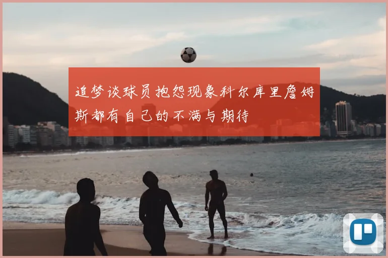 追梦谈球员抱怨现象科尔库里詹姆斯都有自己的不满与期待