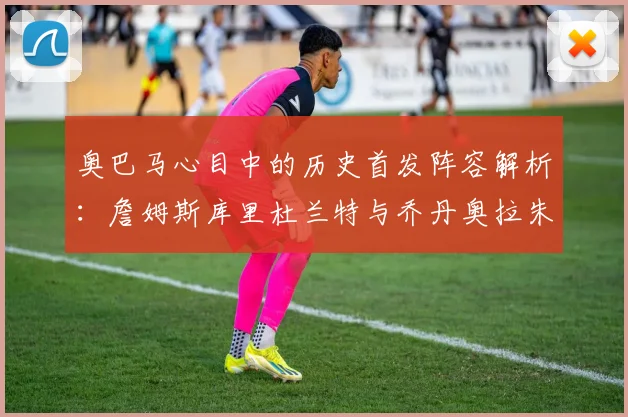 奥巴马心目中的历史首发阵容解析：詹姆斯库里杜兰特与乔丹奥拉朱旺的传奇组合