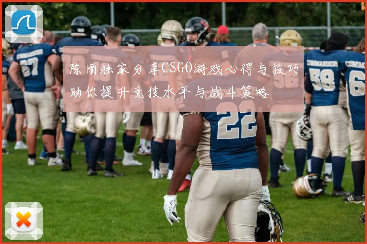 陈丽独家分享CSGO游戏心得与技巧助你提升竞技水平与战斗策略