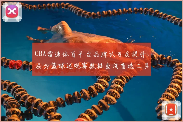 CBA雷速体育平台品牌认可度提升,成为篮球迷观赛数据查询首选工具