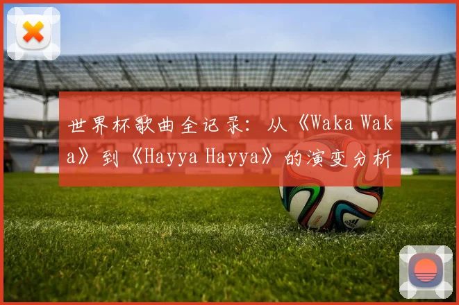 世界杯歌曲全记录：从《Waka Waka》到《Hayya Hayya》的演变分析